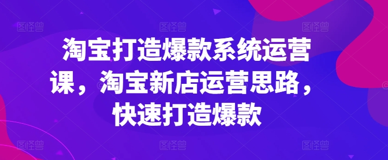 淘寶打造爆款系統(tǒng)運(yùn)營(yíng)課，淘寶新店運(yùn)營(yíng)思路，快速打造爆款插圖