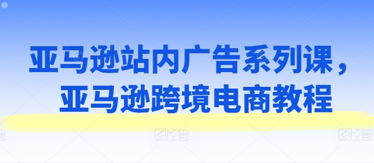 亞馬遜站內(nèi)廣告系列課，亞馬遜出海電商教程插圖