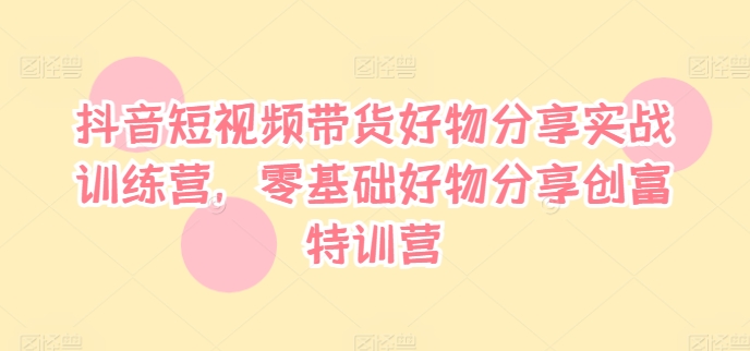 抖音短視頻帶貨好物分享實戰(zhàn)訓練營，零基礎(chǔ)好物分享創(chuàng)富特訓營插圖