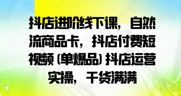 抖店進(jìn)階線下課，自然流商品卡，抖店付費(fèi)短視頻(單爆品)抖店運(yùn)營實操，干貨滿滿插圖