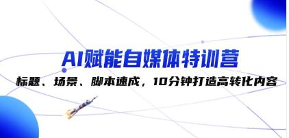 《AI賦能自媒體特訓(xùn)營(yíng)》標(biāo)題、場(chǎng)景、腳本速成，10分鐘打造高轉(zhuǎn)化內(nèi)容插圖