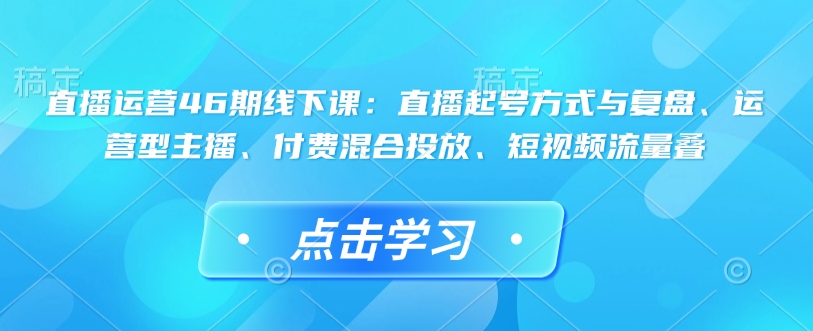 直播運(yùn)營(yíng)46期線下課：直播起號(hào)方式與復(fù)盤、運(yùn)營(yíng)型主播、付費(fèi)混合投放、短視頻流量疊插圖